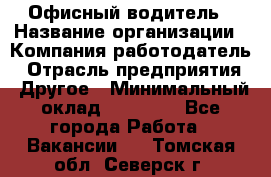 Офисный водитель › Название организации ­ Компания-работодатель › Отрасль предприятия ­ Другое › Минимальный оклад ­ 40 000 - Все города Работа » Вакансии   . Томская обл.,Северск г.